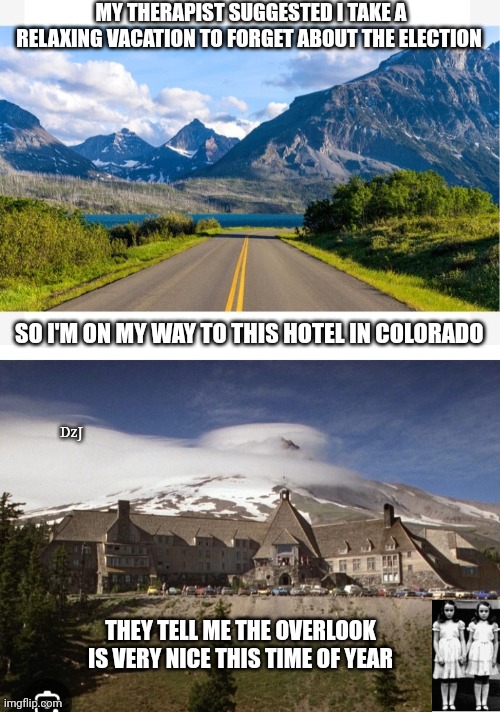 Should be very peaceful... | MY THERAPIST SUGGESTED I TAKE A RELAXING VACATION TO FORGET ABOUT THE ELECTION; SO I'M ON MY WAY TO THIS HOTEL IN COLORADO; DzJ; THEY TELL ME THE OVERLOOK IS VERY NICE THIS TIME OF YEAR | image tagged in the shining winter,election,stressed out,jack torrance axe shining | made w/ Imgflip meme maker