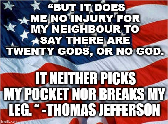 USA | “BUT IT DOES ME NO INJURY FOR MY NEIGHBOUR TO SAY THERE ARE TWENTY GODS, OR NO GOD. IT NEITHER PICKS MY POCKET NOR BREAKS MY LEG. “ -THOMAS JEFFERSON | image tagged in usa flag | made w/ Imgflip meme maker