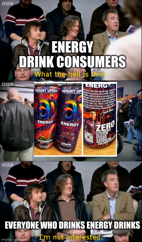 Can Jack Owoc stop making Energy drinks no one wants them | ENERGY DRINK CONSUMERS; EVERYONE WHO DRINKS ENERGY DRINKS | image tagged in top gear i'm not interested | made w/ Imgflip meme maker