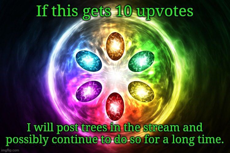 I'm bored (JPS: this needs 10 upvotes NOW!!!!!!!!!!!!) | If this gets 10 upvotes; I will post trees in the stream and possibly continue to do so for a long time. | image tagged in infinity stones | made w/ Imgflip meme maker