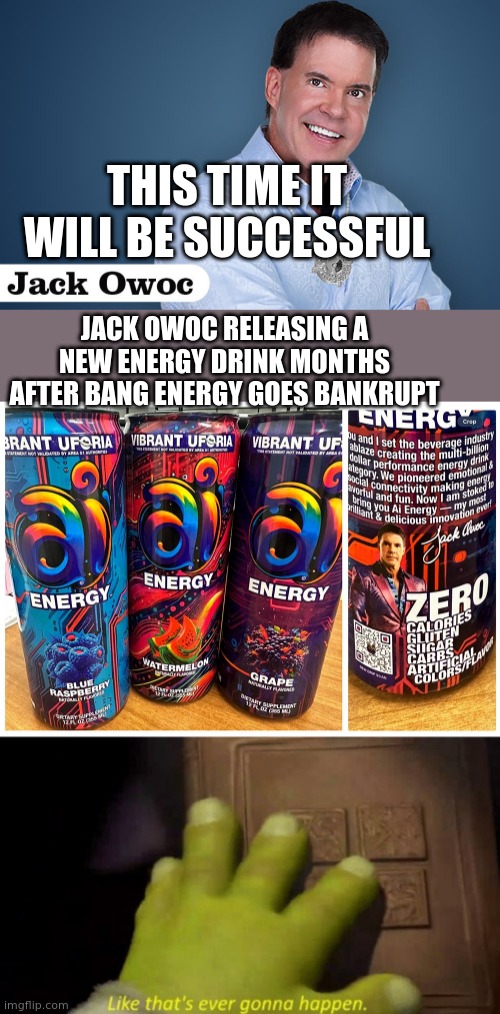 Jack Owoc thinks Ai Energy will succeed... | THIS TIME IT WILL BE SUCCESSFUL; JACK OWOC RELEASING A NEW ENERGY DRINK MONTHS AFTER BANG ENERGY GOES BANKRUPT | image tagged in like that's ever gonna happen | made w/ Imgflip meme maker