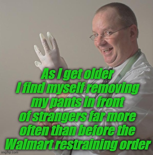 Insane Doctor | As I get older I find myself removing my pants in front of strangers far more often than before the Walmart restraining order | image tagged in insane doctor | made w/ Imgflip meme maker