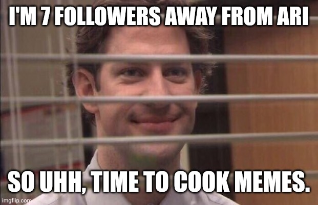 Idek | I'M 7 FOLLOWERS AWAY FROM ARI; SO UHH, TIME TO COOK MEMES. | image tagged in jim halpert smirking,memes,ari,followers | made w/ Imgflip meme maker