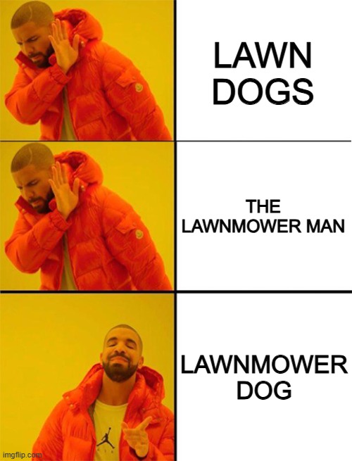 lawnmower dog | LAWN DOGS; THE LAWNMOWER MAN; LAWNMOWER DOG | image tagged in drake meme 3 panels,lawnmower,dog,rick and morty,rickandmorty,rick and morty inter-dimensional cable | made w/ Imgflip meme maker