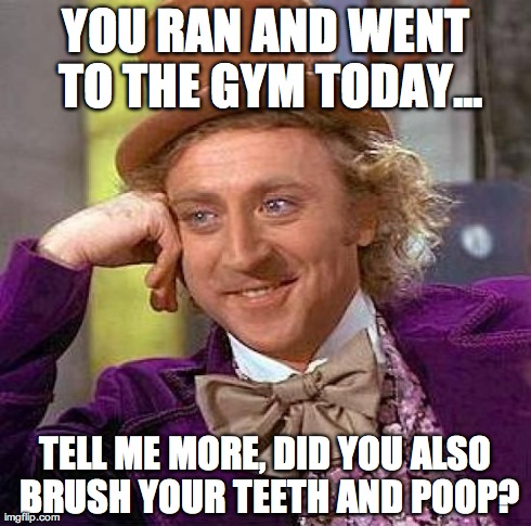 Creepy Condescending Wonka Meme | YOU RAN AND WENT TO THE GYM TODAY... TELL ME MORE, DID YOU ALSO BRUSH YOUR TEETH AND POOP? | image tagged in memes,creepy condescending wonka | made w/ Imgflip meme maker