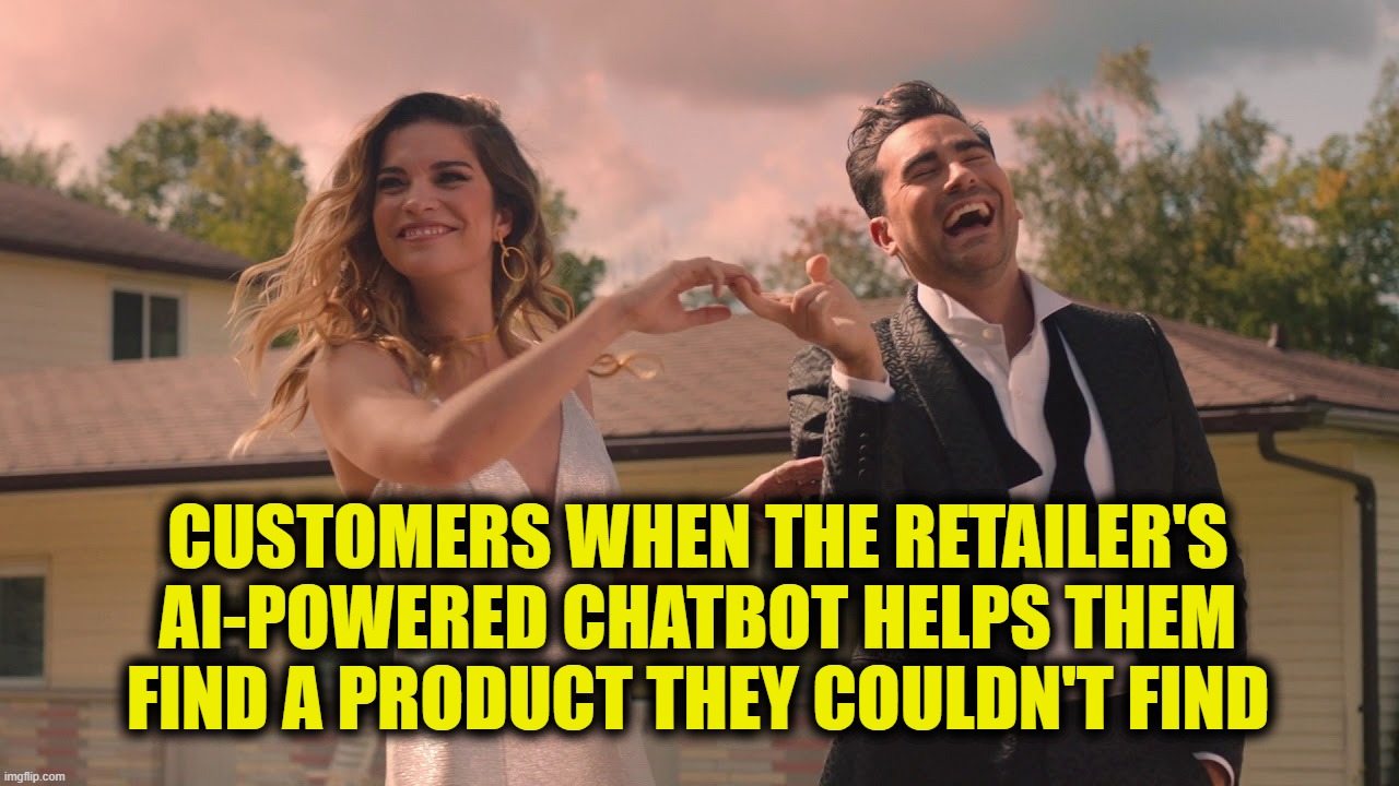 Alexis & David Happy, Schitt's Creek | CUSTOMERS WHEN THE RETAILER'S AI-POWERED CHATBOT HELPS THEM FIND A PRODUCT THEY COULDN'T FIND | image tagged in alexis david happy schitt's creek | made w/ Imgflip meme maker