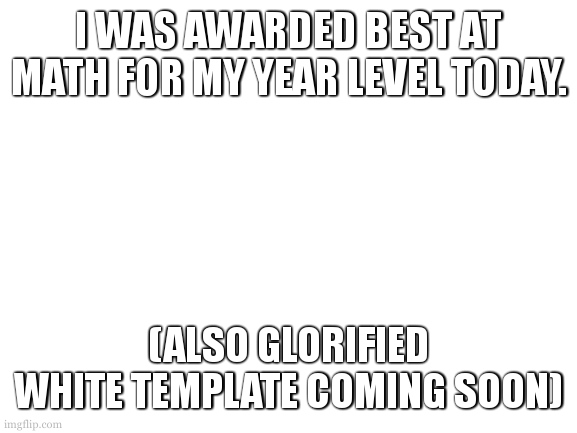 no school till feb. that means i can "hang out" more with yall | I WAS AWARDED BEST AT MATH FOR MY YEAR LEVEL TODAY. (ALSO GLORIFIED WHITE TEMPLATE COMING SOON) | image tagged in blank white template | made w/ Imgflip meme maker