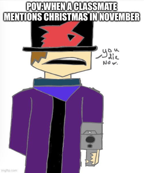 Idk the title | POV:WHEN A CLASSMATE MENTIONS CHRISTMAS IN NOVEMBER | image tagged in you die now,yes | made w/ Imgflip meme maker