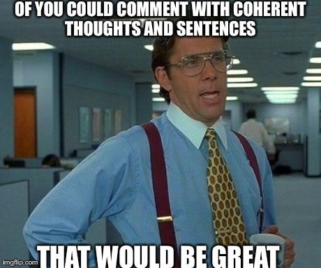 That Would Be Great | OF YOU COULD COMMENT WITH COHERENT THOUGHTS AND SENTENCES  THAT WOULD BE GREAT | image tagged in memes,that would be great | made w/ Imgflip meme maker