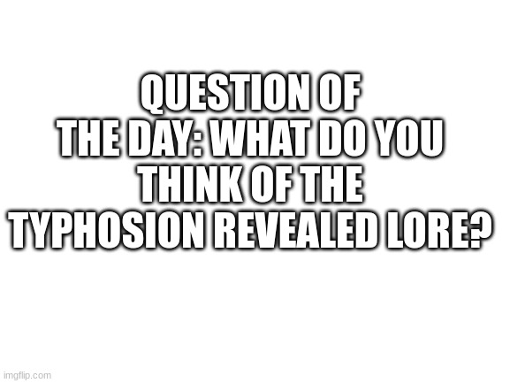 I can just say 3 words: what the FU- | QUESTION OF THE DAY: WHAT DO YOU THINK OF THE TYPHOSION REVEALED LORE? | image tagged in blank white template | made w/ Imgflip meme maker