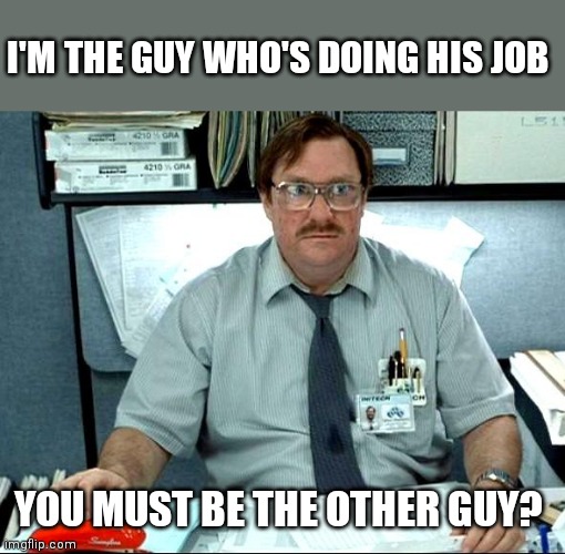 Other guy | I'M THE GUY WHO'S DOING HIS JOB; YOU MUST BE THE OTHER GUY? | image tagged in memes,i was told there would be,funny memes | made w/ Imgflip meme maker