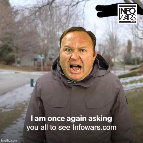 check out INFOWARS.com right now... I SAID "RIGHT NOW"! | you all to see Infowars.com | image tagged in memes,bernie i am once again asking for your support,alex jones | made w/ Imgflip meme maker