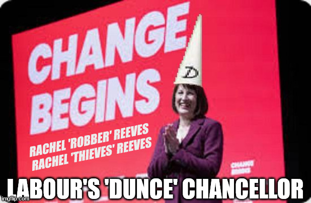 Rachel Reeves - Dunce - Chancellor - #TwoTierKeir #FreeGearKeir | Rachel Reeves receives Serious Reprimand from; RACHEL 'ROBBER' REEVES; SUSPENDED ! I HEREBY BEQUEATH ALL MY WORLDLY GOODS; Or least what's left after; ALL MY WORLDLY GOODS; ( Or, least what's left after ); Latest 'SLIPPERY' Update; RATING HAS PLUMMETED; WELCOME TO LABOUR CORRUPTION !!! 'DESTROY'; Starmer on course to . . . HEY STARMER - LET'S GET DOWN TO BUSINESS ! #TwoTierKeir #FreeGearKeir; 1/100 HERE ILLEGALLY; NEVA 4GET 2024; LORD WAHEED ALLI; AMNESTY FOR ALL ILLEGALS; SIR KEIR STARMER MP; MUSLIM VOTES MATTER; BLOOD ON STARMERS HANDS? BURNHAM; TAXI FOR RAYNER ? #RR4PM;100'S MORE TAX COLLECTORS; HIGHER TAXES UNDER LABOUR; WE'RE COMING FOR YOU; LABOUR PLEDGES TO CLAMP DOWN ON TAX DODGERS; HIGHER TAXES UNDER LABOUR; RACHEL REEVES ANGELA RAYNER BOVVERED? HIGHER TAXES UNDER LABOUR; RISKS OF VOTING LABOUR; * EU RE ENTRY? * MASS IMMIGRATION? * BUILD ON GREENBELT? * RAYNER AS OUR PM? * ULEZ 20 MPH FINES?* HIGHER TAXES? * UK FLAG CHANGE? * MUSLIM TAKEOVER? * END OF CHRISTIANITY? * ECONOMIC COLLAPSE? TRIPLE LOCK' ANNELIESE DODDS RWANDA PLAN QUID PRO QUO UK NOT TAKING ITS FAIR SHARE, EU EXCHANGE DEAL = PEOPLE TRAFFICKING !!! STARMER TO BETRAY BRITAIN, #BURDEN SHARING #IMMIGRATION #STARMEROUT #LABOUR #WEARECORBYN #KEIRSTARMER #DIANEABBOTT #MCDONNELL #CULTOFCORBYN #LABOURISDEAD #LABOURRACISM #SOCIALISTSUNDAY #NEVERVOTELABOUR #SOCIALISTANYDAY #ANTISEMITISM #SAVILE #SAVILEGATE #PAEDO #WORBOYS #GROOMINGGANGS #PAEDOPHILE #ILLEGALIMMIGRATION #INVASION #STARMERISWRONG #SIRSOFTIE #SIRSOFTY #BLAIR #STEROIDS AKA KEITH ABBOTT #TWOTIERKEIR; BUT THEY; VOTED STARMER ! #TWOTIERKEIR; #TWOTIERKEIR; YVETTE COOPER; BLOOD ON THE HANDS OF YVETTE COOPER & STARMER; #2NDGEARKEIR; STARMER 'SURRENDER' TO THE EU? 4 DAY WEEK; BLACK HOLE; 6PM FRI; #TWOTIERKEIR; #STARMEROUT; TWO HOMES RAYNER; PULLING UP LADDER FROM WORKING PEOPLE STARMER TO SCRAP THATCHERS 'RIGHT TO BUY' SCHEME? WINTER FUEL PAYMENTS? THE; GRIFTERS; HEY - WHERE'S OUR FREE STUFF? CAP'T HYPOCRITE PENSIONERS TO FREEZE #TWOTIERKEIR; HYPOCRITE RAYNER TO SCRAP 'RIGHT TO BUY'? HOUSE ILLEGAL MIGRANTS ??? SMASH GANGS; BAN SMOKING; NEVER, EVER; HOW DOES STARMER NEGATE UK LAW? LAWLESS BRITAIN !!! 'ILLEGAL' = 'IRREGULAR'; UNDER STARMER'S; 'ILLEGAL' V 'IRREGULAR'; SO MUCH FOR BREXIT, FAST-TRACKING RIOTERS, #TWOTIERKEIR; ELECTION PLEDGE STARMER LIED TO US !!! SIR KEIR RODNEY STARMER; #TRIPLELOCK; SMEG HEAD CONCEDES; TITCHY STARMER; 'PUTTING COUNTRY FIRST'; PARTY SECOND; ON TOP OF THE £480M ALREADY GIVEN TO FRANCE TO 'STOP THE BOATS';LABOUR PLEDGE 'URBAN CENTRES' TO HELP HOUSE 'OUR FAIR SHARE' OF OUR NEW MIGRANT FRIENDS; NEW HOME FOR OUR NEW IMMIGRANT FRIENDS !!! THE ONLY WAY TO KEEP THE ILLEGAL IMMIGRANTS IN THE UK; CITIZENSHIP FOR ALL, COVER WITH A LIE! 'SMASH THE GANGS'; LABOUR AXE PENSIONERS WINTER FUEL PAYMENTS; #TwoTierKeir #FreeGearKeir; Yvette Cooper; 'GIVING OUR COUNTRY AWAY'; UNDER STARMER ! CHANGE; HOW MUCH TO GET YOU TO RESIGN? #TWOTIERKEIR #FREEGEARKEIR; When; 'STARMER IS CANCELLED' !!! WHO'S GONNA TAKE OVER? Blair on Steroids; SHOULD I START MY WAR NOW? Starmer stirs up 'Class Wars'; #TwoTierKeir #FreeGearKeir; Working people 'CAN' have investments in Stocks&Shares; The charge is . . . STATE MURDER ? Rachel 'Thieves' has had her cut! RACHEL 'THIEVES' HAS HAD HER CUT ! Rachel; Speaker Sir Lindsay Hoyle regarding her disrespect for the House of Commons; RACHEL 'ROBBER' REEVES
RACHEL 'THIEVES' REEVES; LABOUR'S 'DUNCE' CHANCELLOR | image tagged in rachel reeves,illegal immigration,stop boats rwanda,palestine hamas muslim vote,starmerout twotierkeir,labourout freegearkeir | made w/ Imgflip meme maker