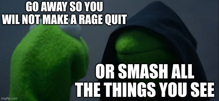 rage quit | GO AWAY SO YOU WIL NOT MAKE A RAGE QUIT; OR SMASH ALL THE THINGS YOU SEE | image tagged in memes,evil kermit | made w/ Imgflip meme maker