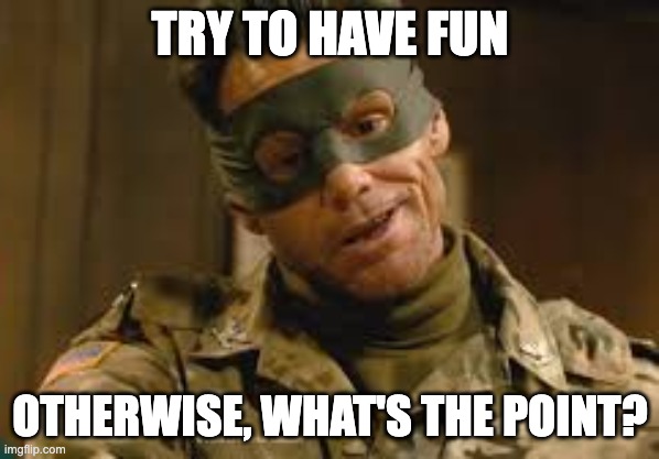 Try to have fun | TRY TO HAVE FUN; OTHERWISE, WHAT'S THE POINT? | image tagged in fun,kickass,jim carrey | made w/ Imgflip meme maker