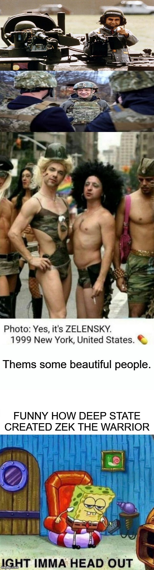 FAKE DEEP STATE warriors like Warmongers Chaneys, past behavior is a good indicator | Thems some beautiful people. FUNNY HOW DEEP STATE CREATED ZEK THE WARRIOR | image tagged in memes,spongebob ight imma head out | made w/ Imgflip meme maker