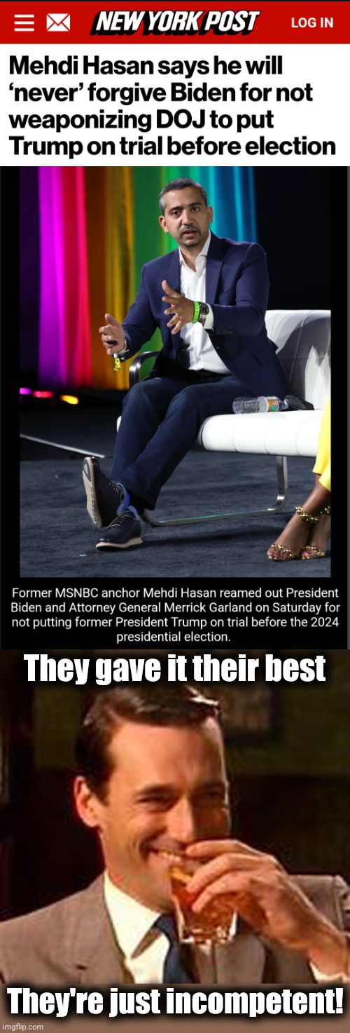 More than being evil, "Team Biden" is simply incompetent | They gave it their best; They're just incompetent! | image tagged in jon hamm mad men,memes,joe biden,kamala harris,lawfare,incompetence | made w/ Imgflip meme maker