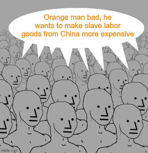 npc-crowd | Orange man bad, he wants to make slave labor goods from China more expensive | image tagged in npc-crowd | made w/ Imgflip meme maker