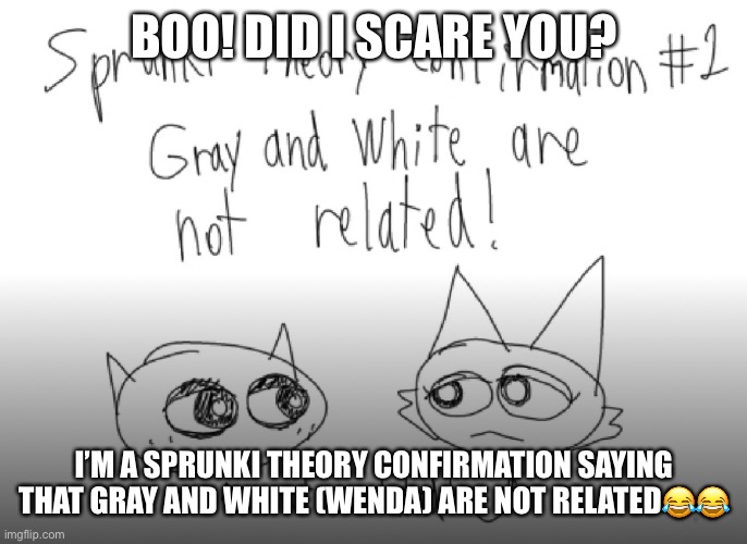 BOO! DID I SCARE YOU? I’M A SPRUNKI THEORY CONFIRMATION SAYING THAT GRAY AND WHITE (WENDA) ARE NOT RELATED?? | made w/ Imgflip meme maker