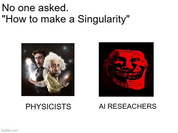 How to make a Singularity | No one asked.
"How to make a Singularity"; AI RESEACHERS; PHYSICISTS | image tagged in artificial intelligence,apocalypse | made w/ Imgflip meme maker