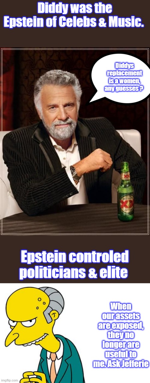 TANGLED WEBS ,woven to decieve. Hey i'm just kidding don't get mad. educate. | Diddy was the Epstein of Celebs & Music. Diddys replacement is a women, any guesses ? Epstein controled politicians & elite; When our assets are exposed, they no longer are useful to me. Ask Jefferie | image tagged in memes,the most interesting man in the world | made w/ Imgflip meme maker