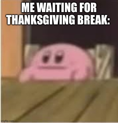 I don’t have it | ME WAITING FOR THANKSGIVING BREAK: | image tagged in kirby,memes,funny,thanksgiving,no nut november | made w/ Imgflip meme maker