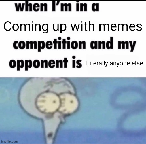 Me when I'm in a .... competition and my opponent is ..... | Coming up with memes; Literally anyone else | image tagged in me when i'm in a competition and my opponent is | made w/ Imgflip meme maker