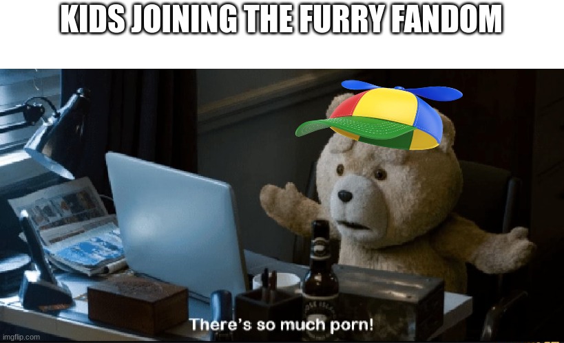 There's so much porn! | KIDS JOINING THE FURRY FANDOM | image tagged in there's so much porn | made w/ Imgflip meme maker