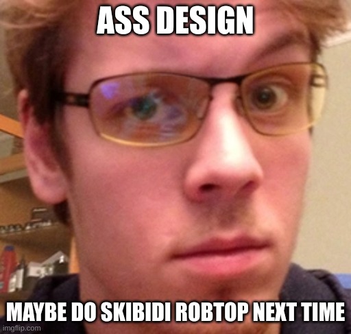 rotbop | ASS DESIGN MAYBE DO SKIBIDI ROBTOP NEXT TIME | image tagged in rotbop | made w/ Imgflip meme maker