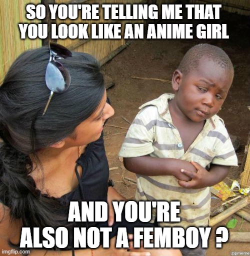 black kid | SO YOU'RE TELLING ME THAT YOU LOOK LIKE AN ANIME GIRL; AND YOU'RE ALSO NOT A FEMBOY ? | image tagged in black kid,third world skeptical kid | made w/ Imgflip meme maker