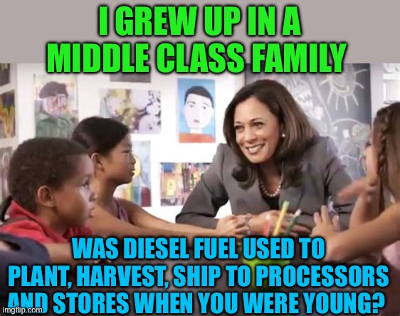 Diesel fuel, you don’t eat, unless you have it. | I GREW UP IN A MIDDLE CLASS FAMILY; WAS DIESEL FUEL USED TO PLANT, HARVEST, SHIP TO PROCESSORS AND STORES WHEN YOU WERE YOUNG? | image tagged in kamala talks to kids,kamala harris,democrats,climate change,hypocrites | made w/ Imgflip meme maker