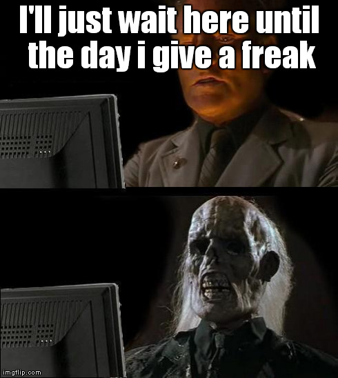 I'll Just Wait Here | I'll just wait here until the day i give a freak | image tagged in memes,ill just wait here | made w/ Imgflip meme maker