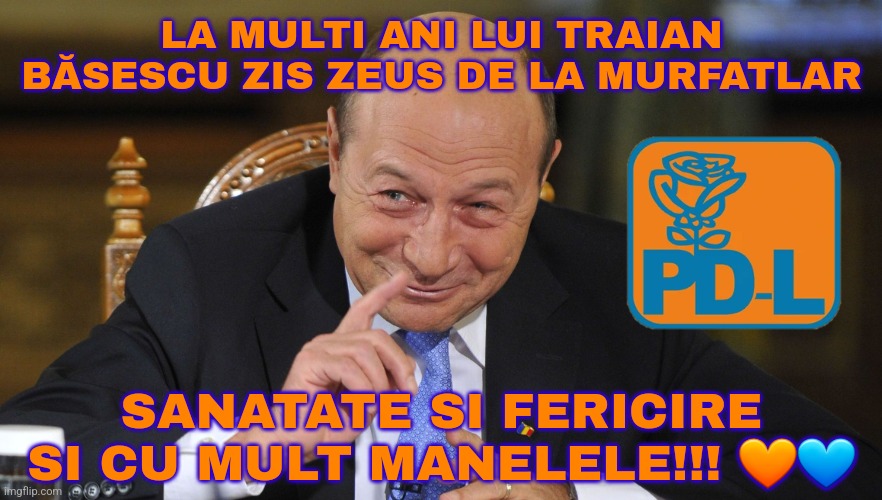 Sa traiti bine! <3 | LA MULTI ANI LUI TRAIAN BĂSESCU ZIS ZEUS DE LA MURFATLAR; SANATATE SI FERICIRE SI CU MULT MANELELE!!! 🧡💙 | image tagged in basescu,romania,pdl,happy birthday,best man,funny | made w/ Imgflip meme maker