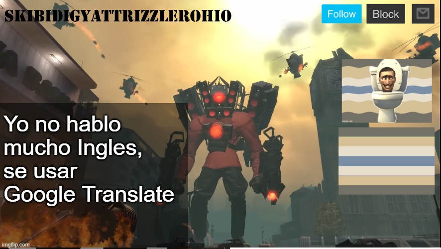 SkibidiGyattRizzlerOhio's Titan Speakernan announcement template | Yo no hablo mucho Ingles, se usar Google Translate | image tagged in skibidigyattrizzlerohio's titan speakerman announcement template | made w/ Imgflip meme maker