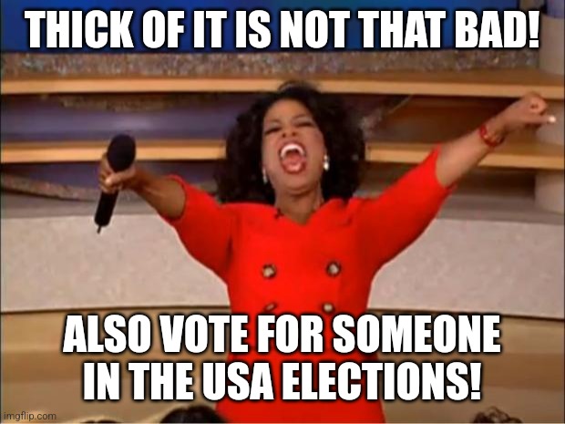 Brain Fart. | THICK OF IT IS NOT THAT BAD! ALSO VOTE FOR SOMEONE IN THE USA ELECTIONS! | image tagged in memes,oprah you get a | made w/ Imgflip meme maker