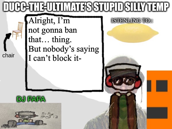 I mean, that’s what the block button is for, right? | Alright, I’m not gonna ban that… thing.
But nobody’s saying I can’t block it- | image tagged in ducc-the-ultimate's stupid silly temp | made w/ Imgflip meme maker