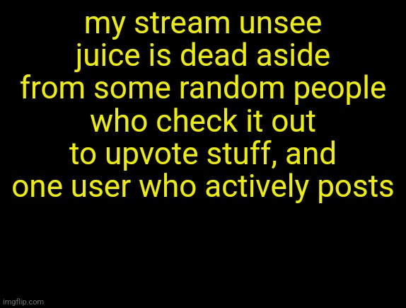 cyrus temp | my stream unsee juice is dead aside from some random people who check it out to upvote stuff, and one user who actively posts | image tagged in cyrus temp | made w/ Imgflip meme maker