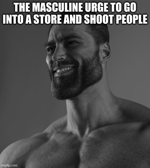 Sigma Male | THE MASCULINE URGE TO GO INTO A STORE AND SHOOT PEOPLE | image tagged in sigma male | made w/ Imgflip meme maker