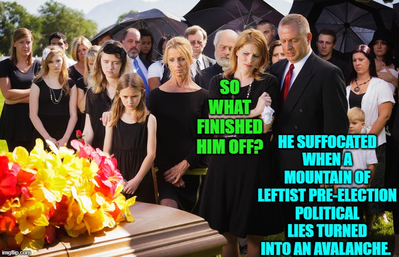 Wow!  So many leftist lies. | HE SUFFOCATED WHEN A MOUNTAIN OF LEFTIST PRE-ELECTION POLITICAL LIES TURNED INTO AN AVALANCHE. SO WHAT FINISHED HIM OFF? | image tagged in yep | made w/ Imgflip meme maker