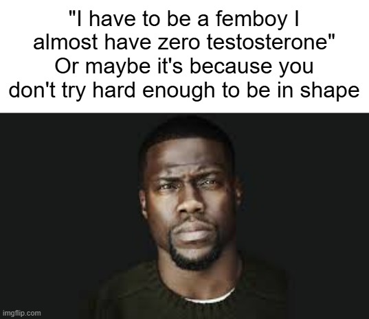 Kevin hart stare | "I have to be a femboy I almost have zero testosterone"
Or maybe it's because you don't try hard enough to be in shape | image tagged in kevin hart stare | made w/ Imgflip meme maker