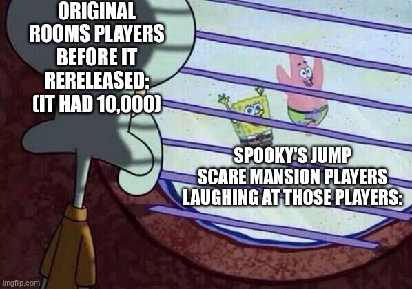 ORIGINAL ROOMS PLAYERS BEFORE IT RERELEASED: (IT HAD 10,000) SPOOKY'S JUMP SCARE MANSION PLAYERS LAUGHING AT THOSE PLAYERS: | image tagged in squidward window | made w/ Imgflip meme maker