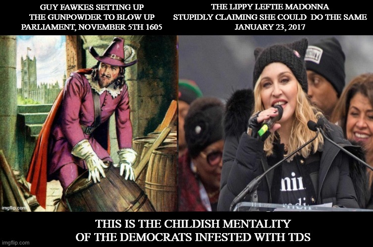 Madonna doing a Guy Fawkes | THE LIPPY LEFTIE MADONNA 
STUPIDLY CLAIMING SHE COULD  DO THE SAME 
JANUARY 23, 2017; GUY FAWKES SETTING UP THE GUNPOWDER TO BLOW UP PARLIAMENT, NOVEMBER 5TH 1605; THIS IS THE CHILDISH MENTALITY OF THE DEMOCRATS INFESTED WITH TDS | image tagged in madonna,guy fawkes | made w/ Imgflip meme maker