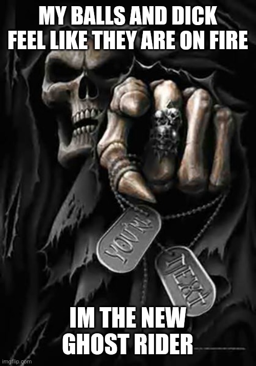 Grim Reaper | MY BALLS AND DICK FEEL LIKE THEY ARE ON FIRE; IM THE NEW GHOST RIDER | image tagged in grim reaper | made w/ Imgflip meme maker