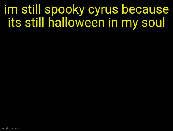 cyrus temp | im still spooky cyrus because its still halloween in my soul | image tagged in cyrus temp | made w/ Imgflip meme maker