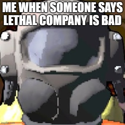 It's over | ME WHEN SOMEONE SAYS LETHAL COMPANY IS BAD | image tagged in lethal company helmet,lethal company | made w/ Imgflip meme maker