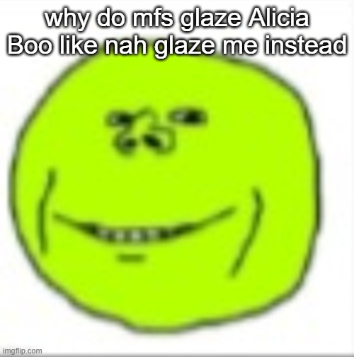 peajak | why do mfs glaze Alicia Boo like nah glaze me instead | image tagged in peajak | made w/ Imgflip meme maker