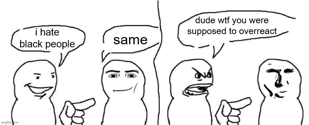 Ever heard of dark humor buddy | dude wtf you were supposed to overreact; same; i hate black people | image tagged in ever heard of dark humor buddy | made w/ Imgflip meme maker