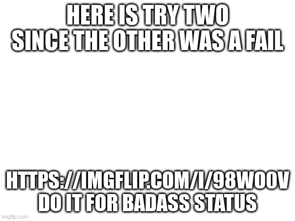 HERE IS TRY TWO SINCE THE OTHER WAS A FAIL; HTTPS://IMGFLIP.COM/I/98WO0V
DO IT FOR BADASS STATUS | made w/ Imgflip meme maker