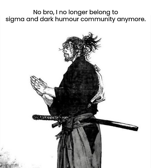 Vagabond Musashi | No bro, I no longer belong to sigma and dark humour community anymore. | image tagged in vagabond musashi | made w/ Imgflip meme maker
