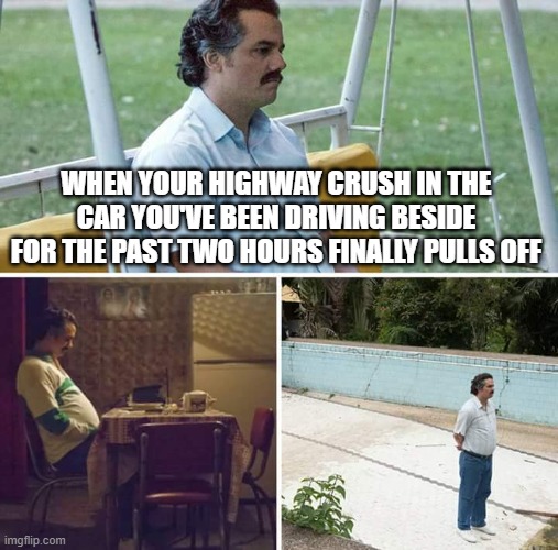 highway crush | WHEN YOUR HIGHWAY CRUSH IN THE CAR YOU'VE BEEN DRIVING BESIDE FOR THE PAST TWO HOURS FINALLY PULLS OFF | image tagged in memes,sad pablo escobar | made w/ Imgflip meme maker